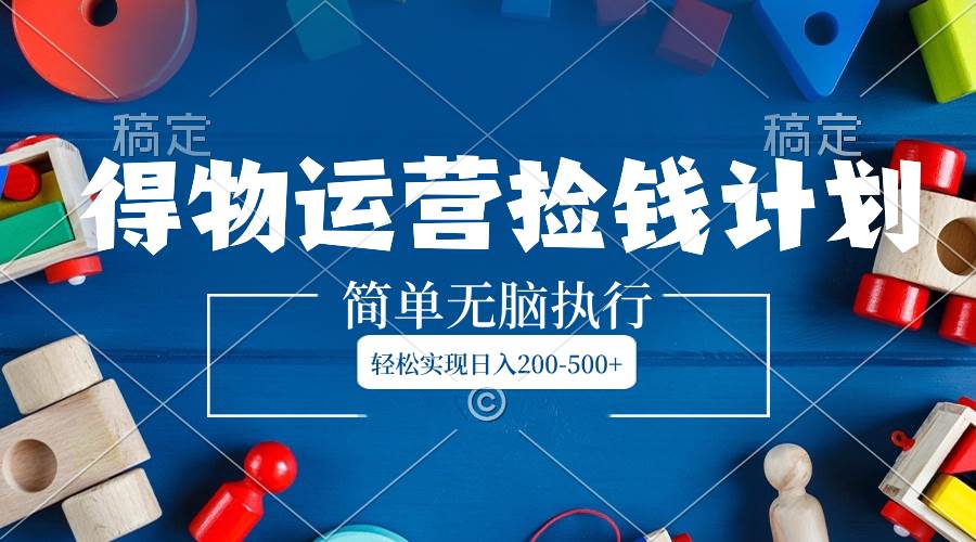 得物运营捡钱计划，简单无脑执行，轻松实现日入200-500+-PONCC-Ai时代