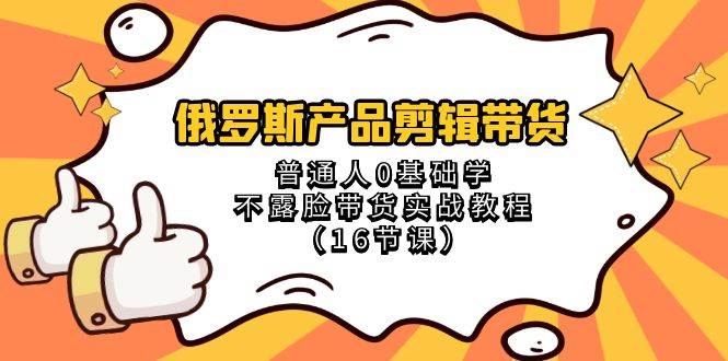 俄罗斯 产品剪辑带货，普通人0基础学不露脸带货实战教程（16节课）-PONCC-Ai时代