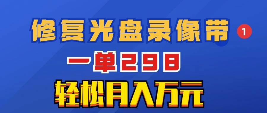 超冷门项目：修复光盘录像带，一单298，轻松月入万元-PONCC-Ai时代