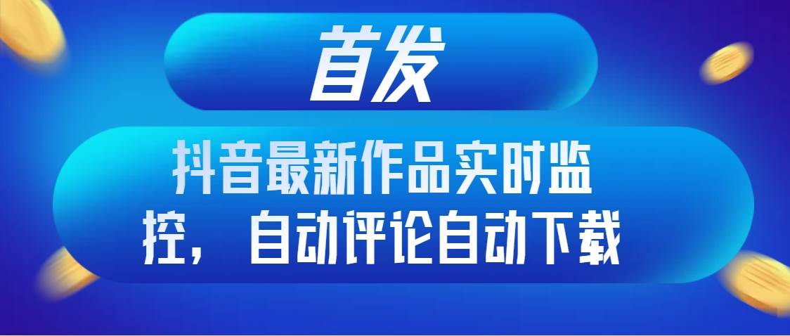 首发抖音最新作品实时监控，自动评论自动下载-PONCC-Ai时代