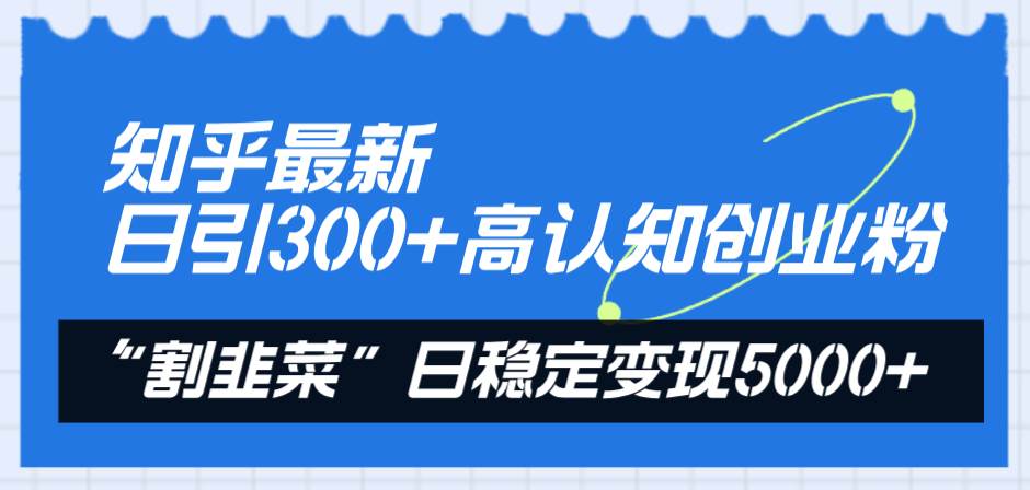 知乎最新日引300+高认知创业粉，“割韭菜”日稳定变现5000+-PONCC-Ai时代