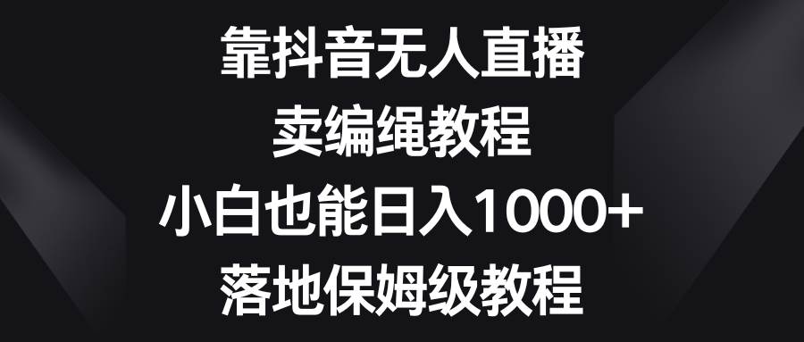 靠抖音无人直播，卖编绳教程，小白也能日入1000+，落地保姆级教程-PONCC-Ai时代