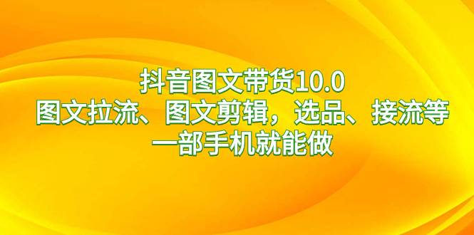 抖音图文带货10.0，图文拉流、图文剪辑，选品、接流等，一部手机就能做-PONCC-Ai时代