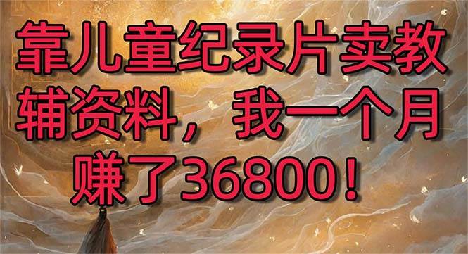 靠儿童纪录片卖教辅资料，一个月赚了36800！暴力变现2.0版本，喂饭级教学-PONCC-Ai时代