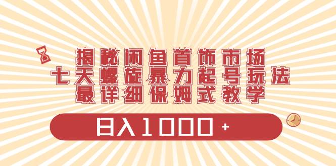 揭秘闲鱼首饰市场，七天螺旋暴力起号玩法，最详细保姆式教学，日入1000+-PONCC-Ai时代