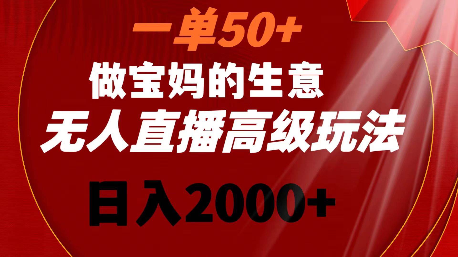 一单50+做宝妈的生意 无人直播高级玩法 日入2000+-PONCC-Ai时代