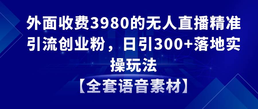 无人直播精准引流创业粉，日引300+落地实操玩法【全套语音素材】-PONCC-Ai时代