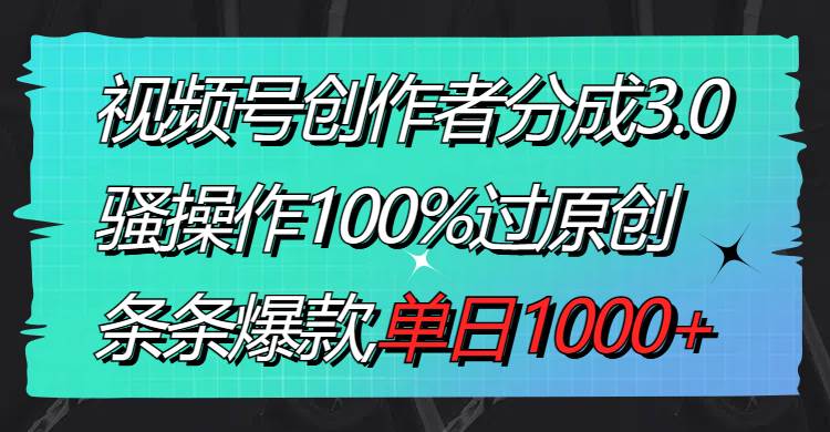 视频号创作者分成3.0玩法，骚操作100%过原创，条条爆款，单日1000+-PONCC-Ai时代