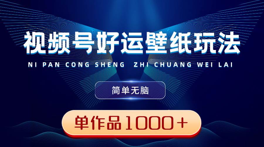 视频号好运壁纸玩法，简单无脑 ，发一个爆一个，单作品收益1000＋-PONCC-Ai时代