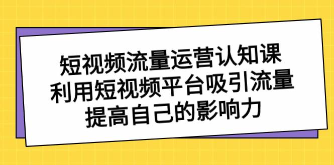 短视频流量-运营认知课，利用短视频平台吸引流量，提高自己的影响力-PONCC-Ai时代