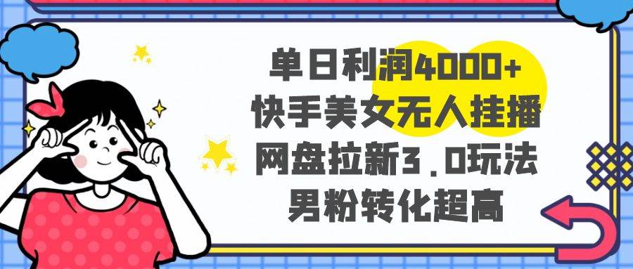 单日利润4000+快手美女无人挂播，网盘拉新3.0玩法，男粉转化超高-PONCC-Ai时代