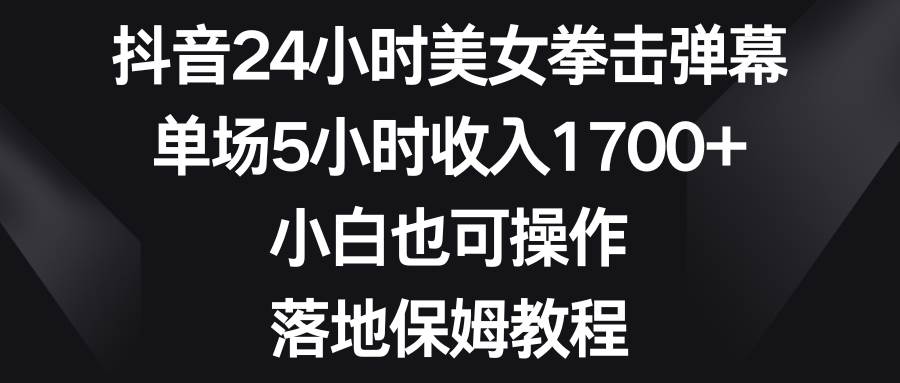 抖音24小时美女拳击弹幕，单场5小时收入1700+，小白也可操作，落地保姆教程-PONCC-Ai时代