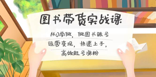 图书带货实战课2.0，从0学做，做图书账号运营变现，快速上手，高效起号涨粉-PONCC-Ai时代