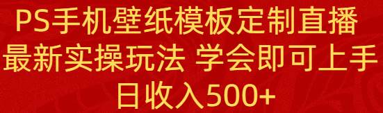 PS手机壁纸模板定制直播  最新实操玩法 学会即可上手 日收入500+-PONCC-Ai时代