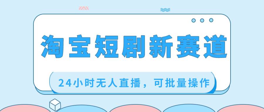 淘宝短剧新赛道，24小时无人直播，可批量操作-PONCC-Ai时代