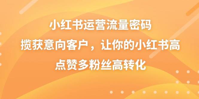 小红书运营流量密码，揽获意向客户，让你的小红书高点赞多粉丝高转化-PONCC-Ai时代