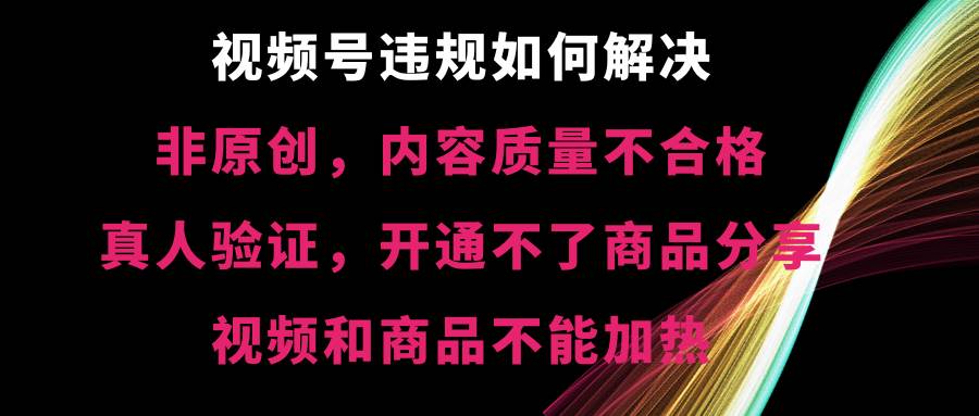 视频号【非原创，内容质量不合格，真人验证，开通不了商品分享功能，视频和商品不能加热】违规如何解决-PONCC-Ai时代