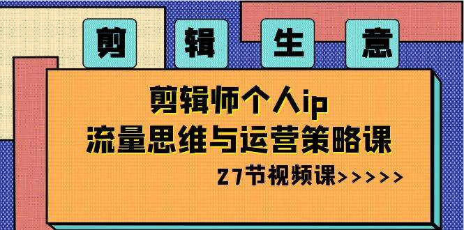 剪辑生意-剪辑师个人ip流量思维与运营策略课（27节视频课）-PONCC-Ai时代