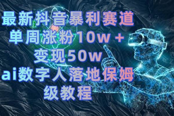 最新抖音暴利赛道，单周涨粉10w＋变现50w的ai数字人落地保姆级教程-最新项目