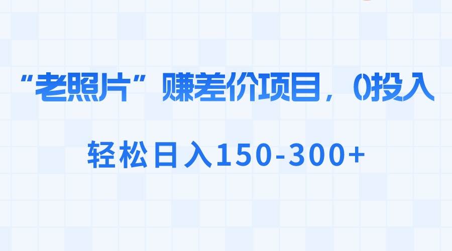 “老照片”赚差价，0投入，轻松日入150-300+-PONCC-Ai时代