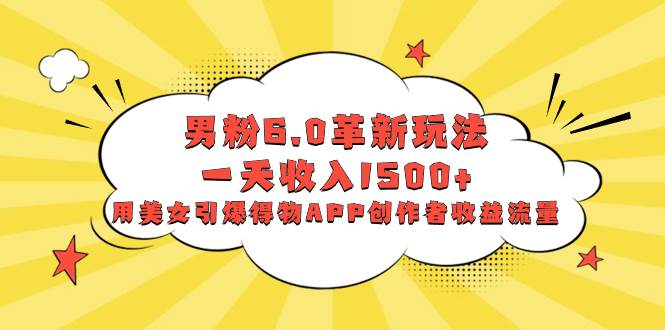 男粉6.0革新玩法，一天收入1500+，用美女引爆得物APP创作者收益流量-PONCC-Ai时代
