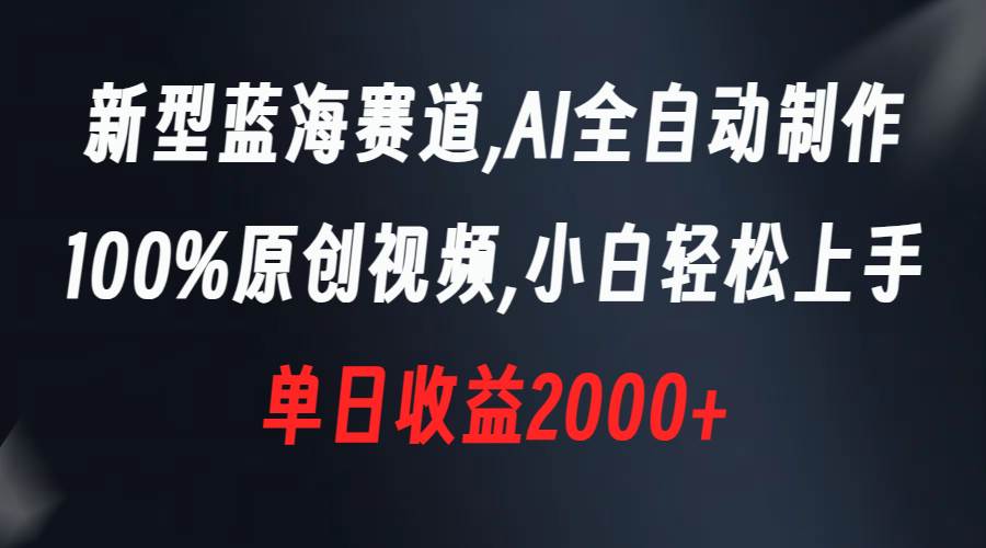 新型蓝海赛道，AI全自动制作，100%原创视频，小白轻松上手，单日收益2000+-PONCC-Ai时代