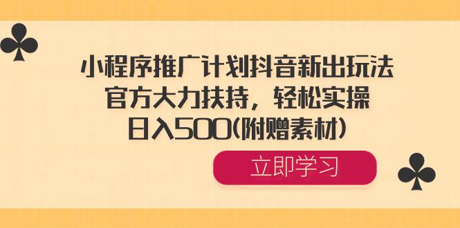 小程序推广计划抖音新出玩法，官方大力扶持，轻松实操，日入500(附赠素材)-PONCC-Ai时代