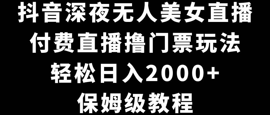 抖音深夜无人美女直播，付费直播撸门票玩法，轻松日入2000+，保姆级教程-PONCC-Ai时代