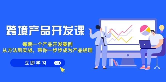 跨境产品-开发课，每期一个产品开发案例，从方法到实战，带你成为产品经理-PONCC-Ai时代