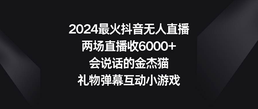 2024最火抖音无人直播，两场直播收6000+会说话的金杰猫 礼物弹幕互动小游戏-PONCC-Ai时代