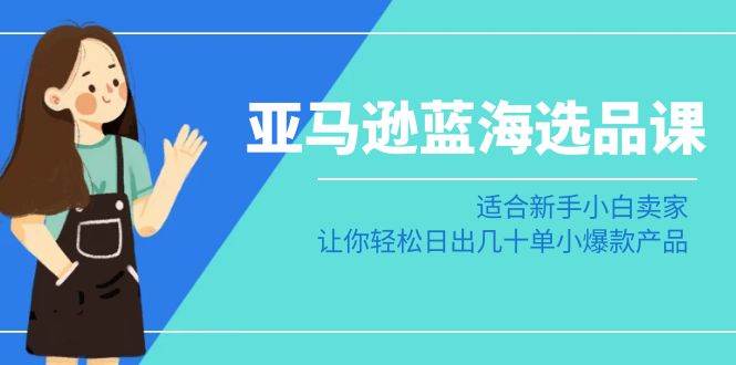 亚马逊-蓝海选品课：适合新手小白卖家，让你轻松日出几十单小爆款产品-PONCC-Ai时代