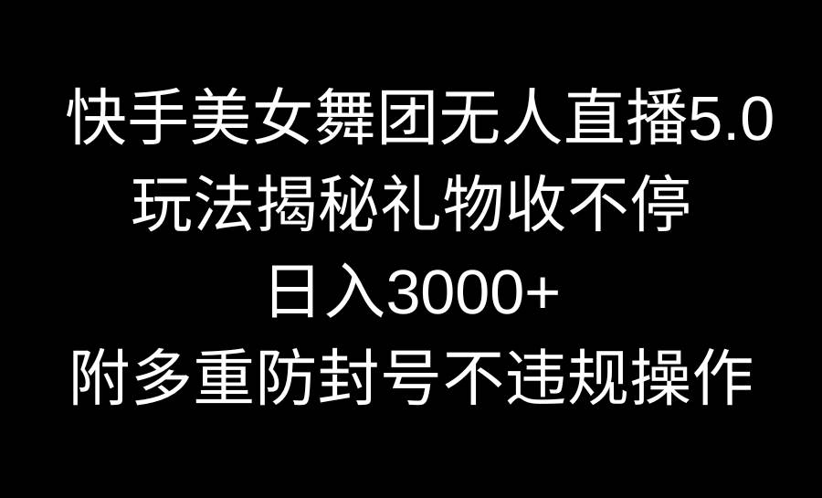 快手美女舞团无人直播5.0玩法揭秘，礼物收不停，日入3000+，内附多重防…-PONCC-Ai时代