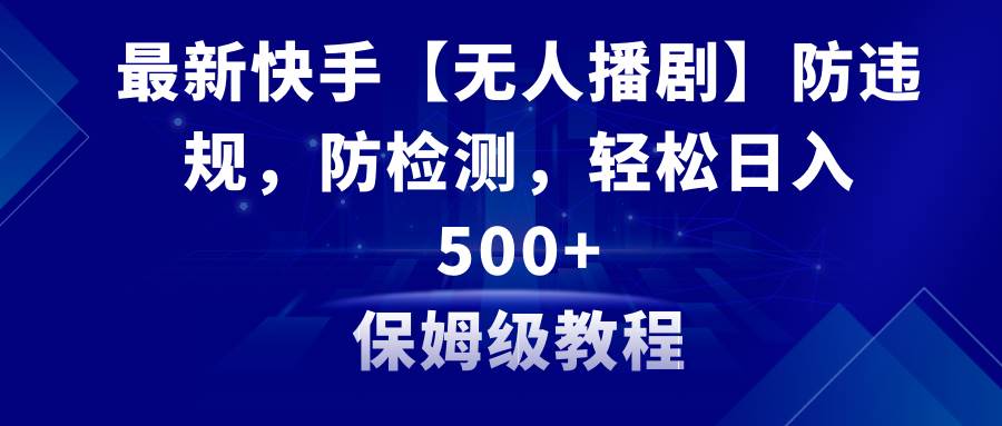 最新快手【无人播剧】防违规，防检测，多种变现方式，日入500+教程+素材-PONCC-Ai时代