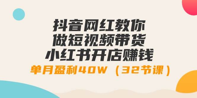 抖音网红教你做短视频带货+小红书开店赚钱，单月盈利40W（32节课）-PONCC-Ai时代