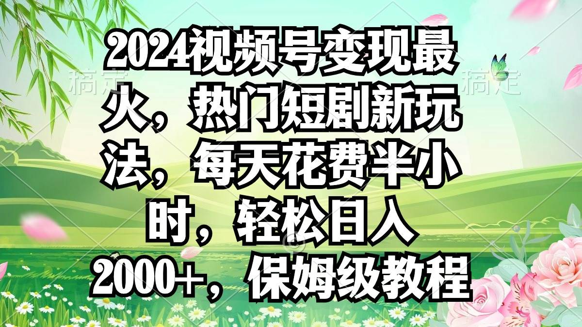 2024视频号变现最火，热门短剧新玩法，每天花费半小时，轻松日入2000+，…-PONCC-Ai时代