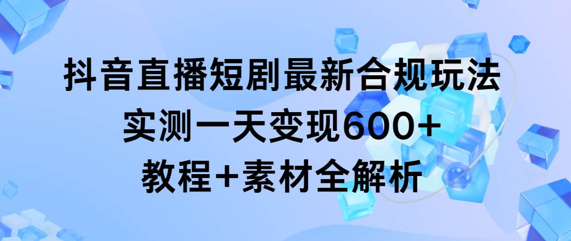 抖音直播短剧最新合规玩法，实测一天变现600+，教程+素材全解析-PONCC-Ai时代