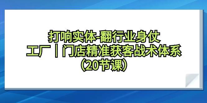 打响实体-翻行业身仗，工厂｜门店精准获客战术体系（20节课）-PONCC-Ai时代