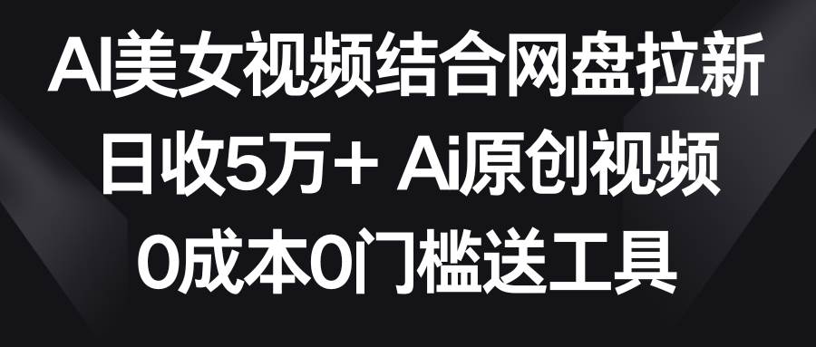 AI美女视频结合网盘拉新，日收5万+两分钟一条Ai原创视频，0成本0门槛送工具-PONCC-Ai时代