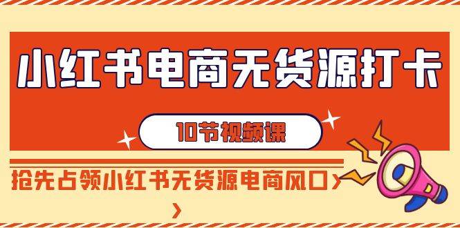 小红书电商-无货源打卡，抢先占领小红书无货源电商风口（10节课）-PONCC-Ai时代