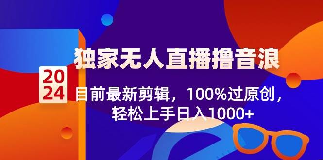 2024独家无人直播撸音浪，目前最新剪辑，100%过原创，轻松上手日入1000+-PONCC-Ai时代