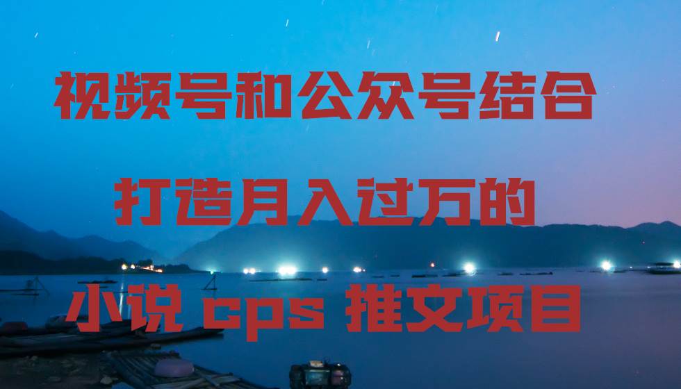 视频号和公众号结合打造月入过万的小说cps推文项目-PONCC-Ai时代