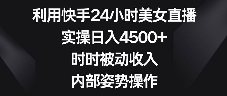 利用快手24小时美女直播，实操日入4500+，时时被动收入，内部姿势操作-PONCC-Ai时代