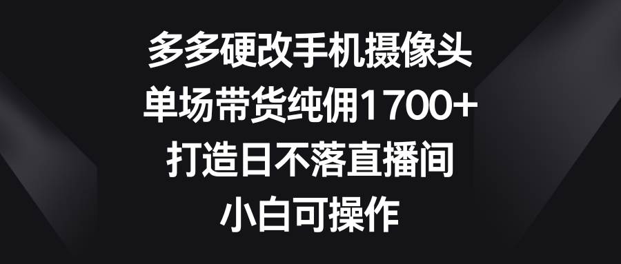 多多硬改手机摄像头，单场带货纯佣1700+，打造日不落直播间，小白可操作-PONCC-Ai时代