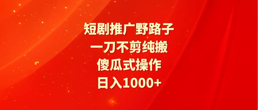 短剧推广野路子，一刀不剪纯搬运，傻瓜式操作，日入1000+-PONCC-Ai时代