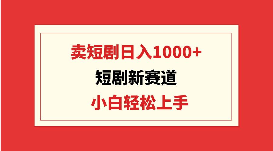 短剧新赛道：卖短剧日入1000+，小白轻松上手，可批量-PONCC-Ai时代