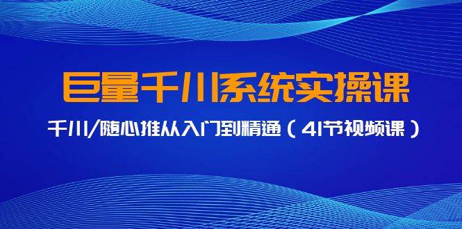 巨量千川系统实操课，千川/随心推从入门到精通（41节视频课）-最新项目