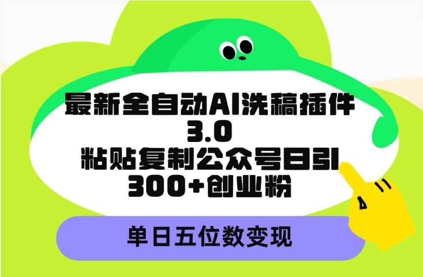 最新全自动AI洗稿插件3.0，粘贴复制公众号日引300+创业粉，单日五位数变现-PONCC-Ai时代