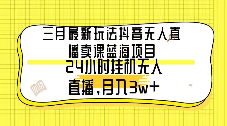 三月最新玩法抖音无人直播卖课蓝海项目，24小时无人直播，月入3w+-PONCC-Ai时代