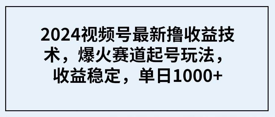 2024视频号最新撸收益技术，爆火赛道起号玩法，收益稳定，单日1000+-PONCC-Ai时代