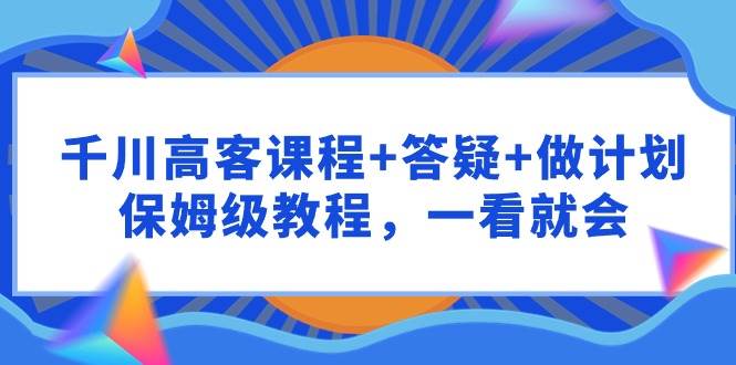 千川 高客课程+答疑+做计划，保姆级教程，一看就会-PONCC-Ai时代